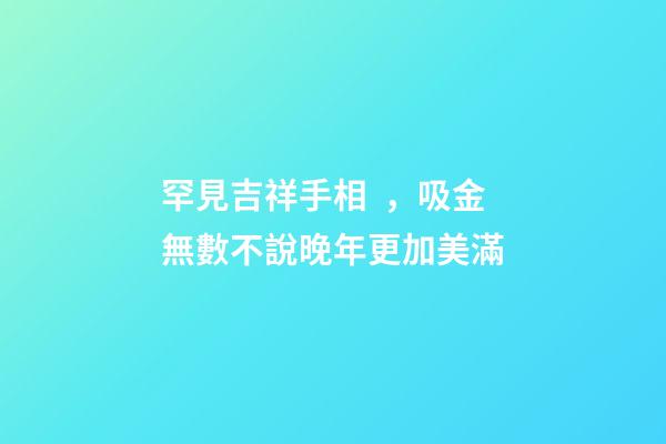 罕見吉祥手相，吸金無數不說晚年更加美滿